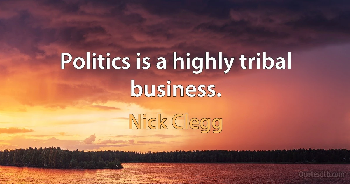 Politics is a highly tribal business. (Nick Clegg)