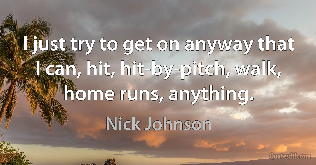 I just try to get on anyway that I can, hit, hit-by-pitch, walk, home runs, anything. (Nick Johnson)