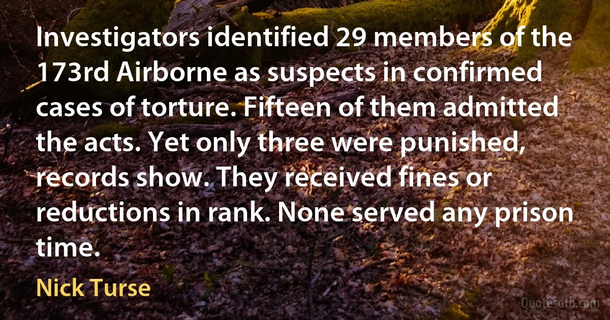 Investigators identified 29 members of the 173rd Airborne as suspects in confirmed cases of torture. Fifteen of them admitted the acts. Yet only three were punished, records show. They received fines or reductions in rank. None served any prison time. (Nick Turse)