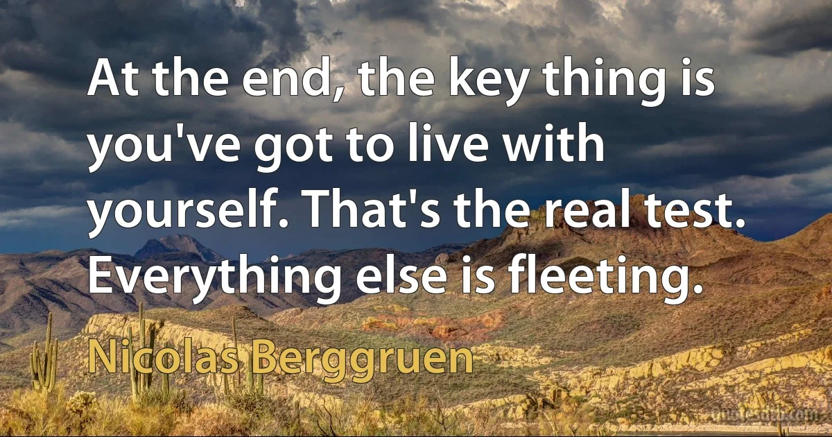 At the end, the key thing is you've got to live with yourself. That's the real test. Everything else is fleeting. (Nicolas Berggruen)