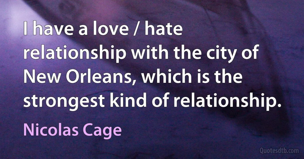 I have a love / hate relationship with the city of New Orleans, which is the strongest kind of relationship. (Nicolas Cage)