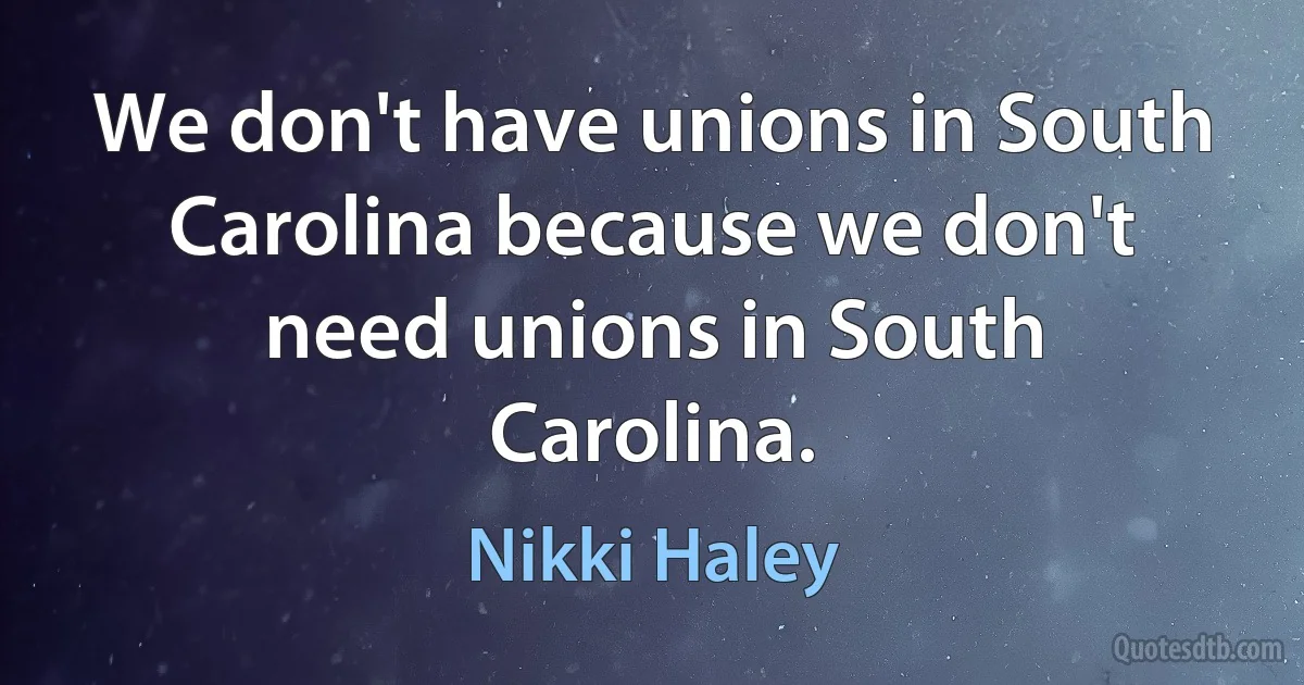 We don't have unions in South Carolina because we don't need unions in South Carolina. (Nikki Haley)