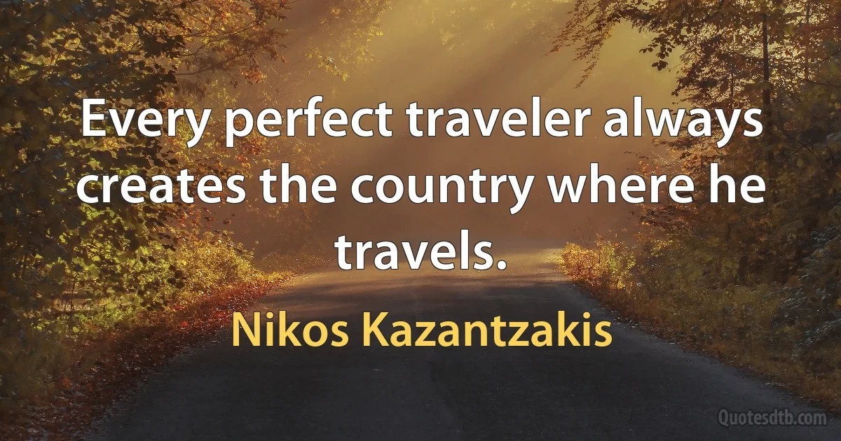 Every perfect traveler always creates the country where he travels. (Nikos Kazantzakis)