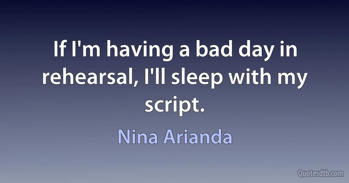 If I'm having a bad day in rehearsal, I'll sleep with my script. (Nina Arianda)