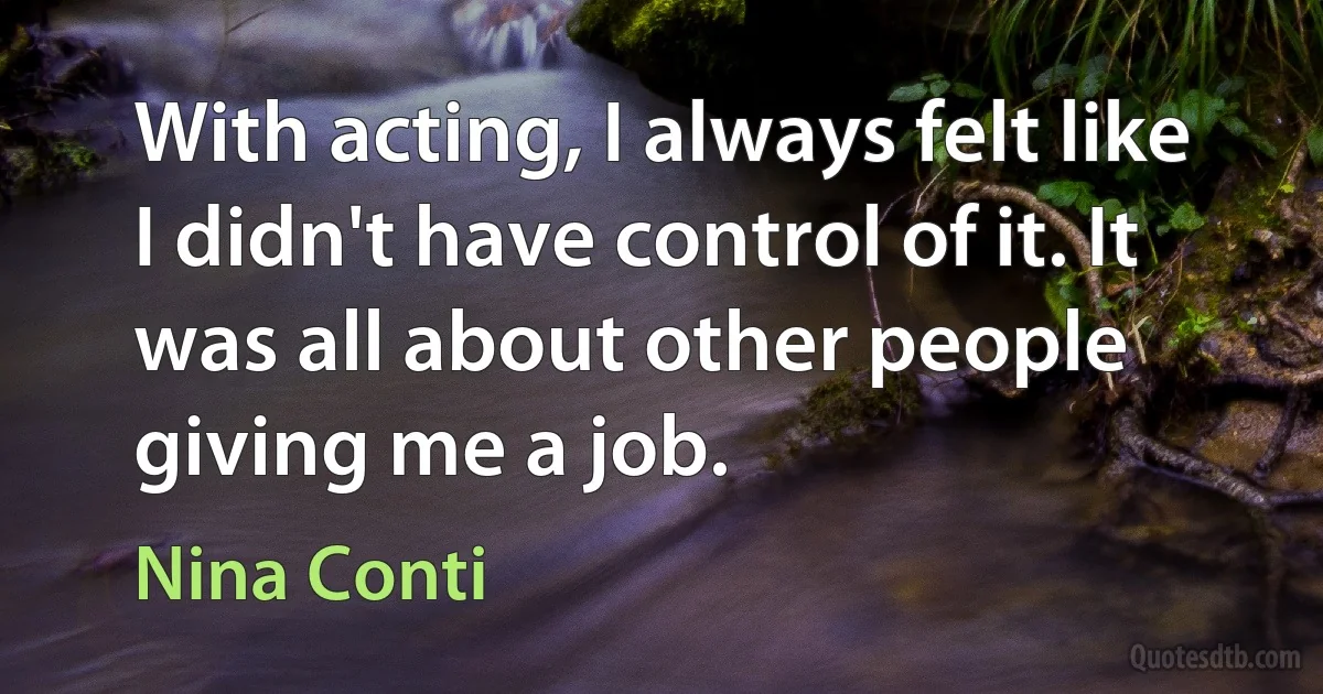 With acting, I always felt like I didn't have control of it. It was all about other people giving me a job. (Nina Conti)