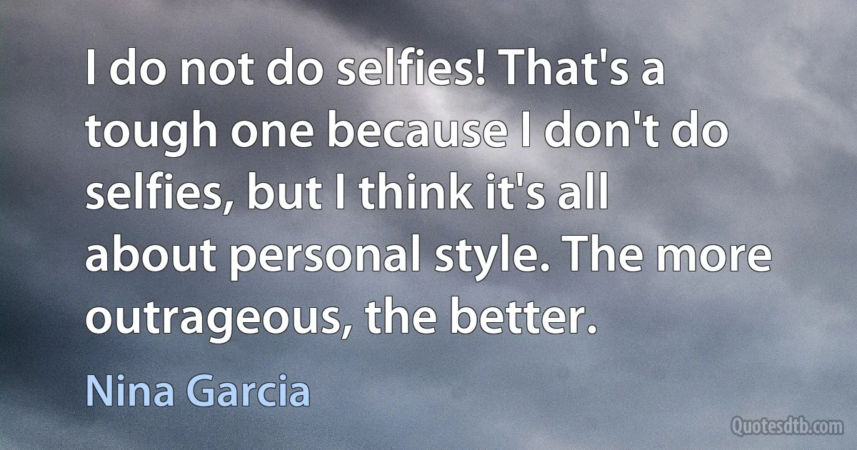 I do not do selfies! That's a tough one because I don't do selfies, but I think it's all about personal style. The more outrageous, the better. (Nina Garcia)