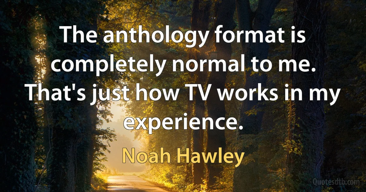 The anthology format is completely normal to me. That's just how TV works in my experience. (Noah Hawley)