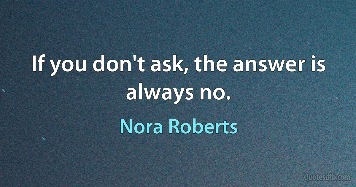 If you don't ask, the answer is always no. (Nora Roberts)