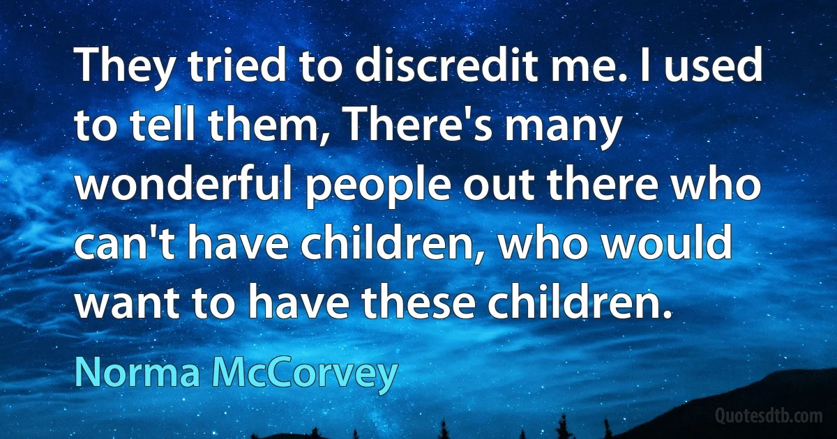 They tried to discredit me. I used to tell them, There's many wonderful people out there who can't have children, who would want to have these children. (Norma McCorvey)