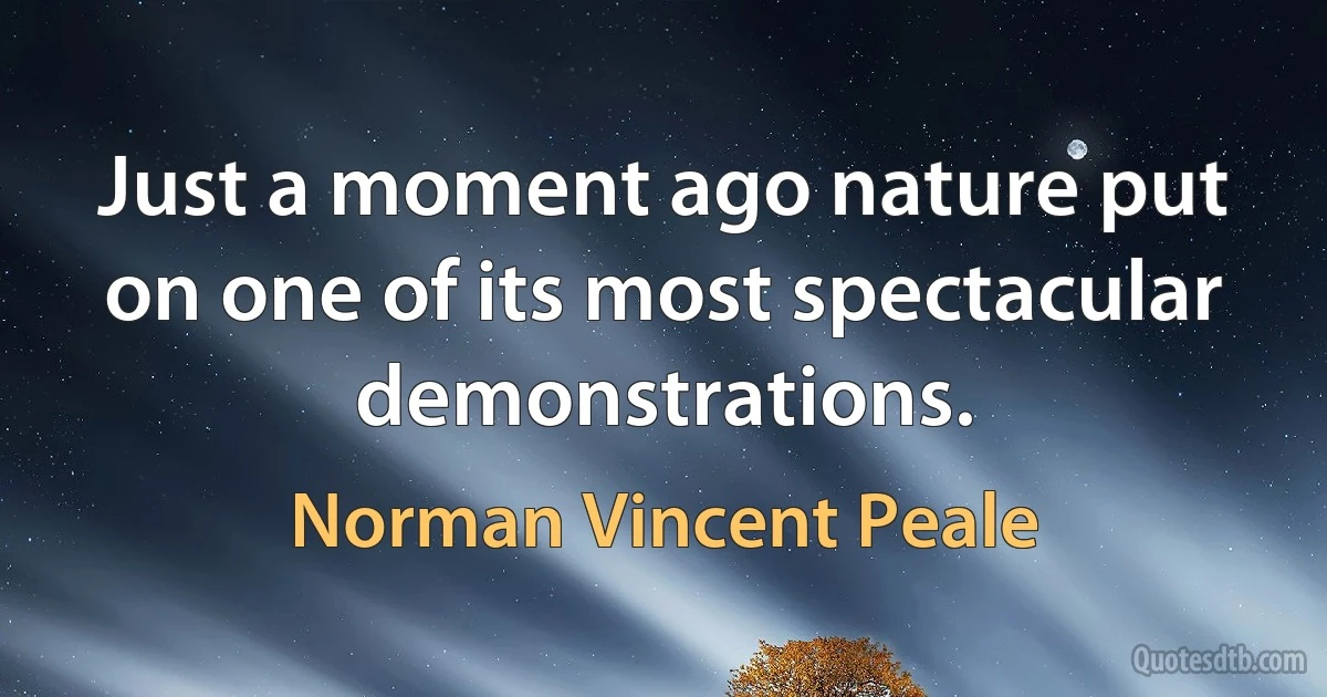 Just a moment ago nature put on one of its most spectacular demonstrations. (Norman Vincent Peale)