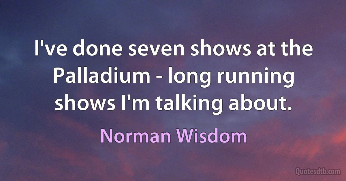 I've done seven shows at the Palladium - long running shows I'm talking about. (Norman Wisdom)