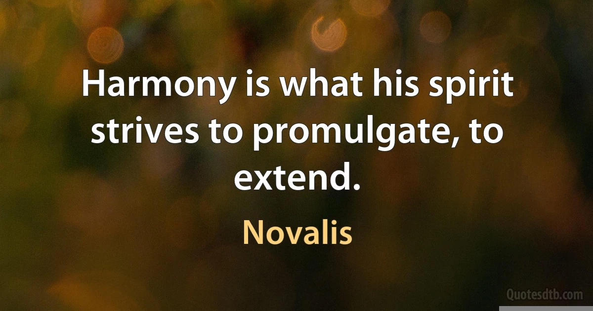 Harmony is what his spirit strives to promulgate, to extend. (Novalis)