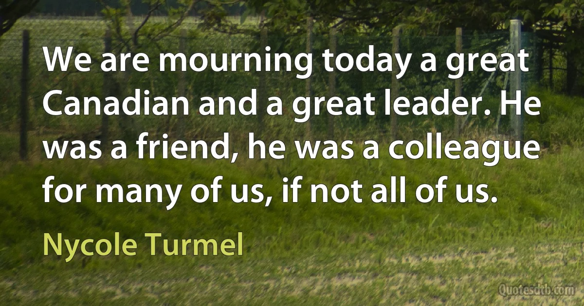 We are mourning today a great Canadian and a great leader. He was a friend, he was a colleague for many of us, if not all of us. (Nycole Turmel)