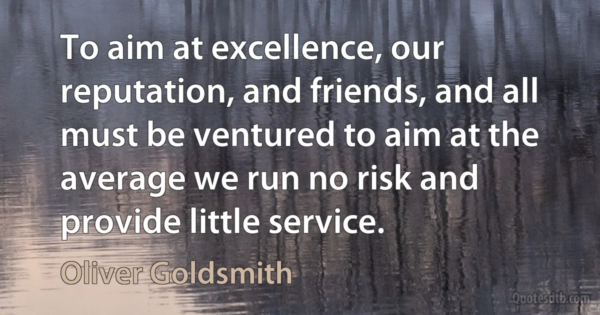 To aim at excellence, our reputation, and friends, and all must be ventured to aim at the average we run no risk and provide little service. (Oliver Goldsmith)