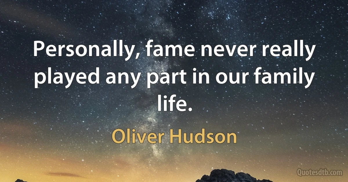 Personally, fame never really played any part in our family life. (Oliver Hudson)