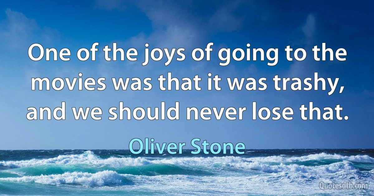 One of the joys of going to the movies was that it was trashy, and we should never lose that. (Oliver Stone)