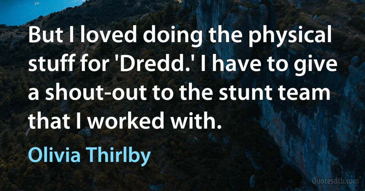 But I loved doing the physical stuff for 'Dredd.' I have to give a shout-out to the stunt team that I worked with. (Olivia Thirlby)