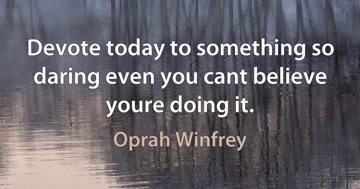 Devote today to something so daring even you cant believe youre doing it. (Oprah Winfrey)