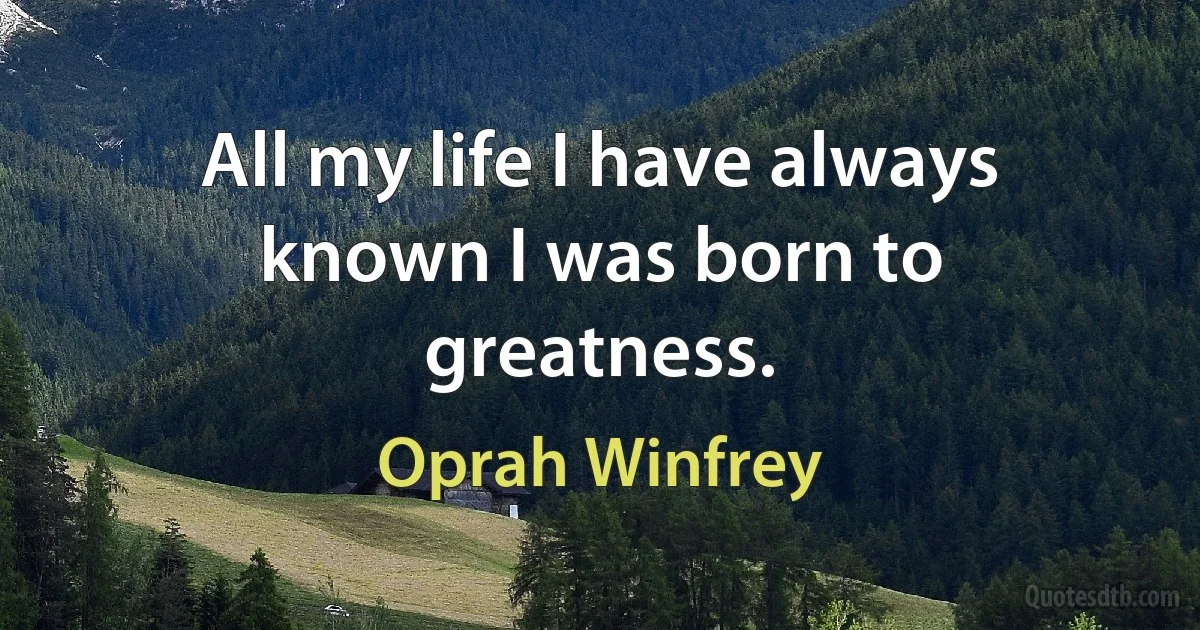 All my life I have always known I was born to greatness. (Oprah Winfrey)