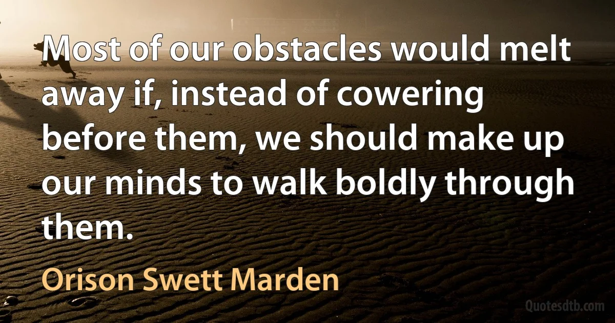 Most of our obstacles would melt away if, instead of cowering before them, we should make up our minds to walk boldly through them. (Orison Swett Marden)