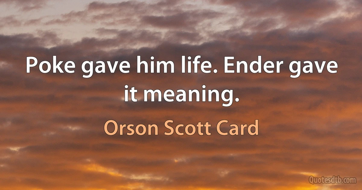 Poke gave him life. Ender gave it meaning. (Orson Scott Card)