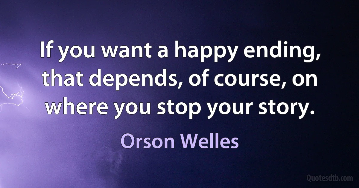 If you want a happy ending, that depends, of course, on where you stop your story. (Orson Welles)