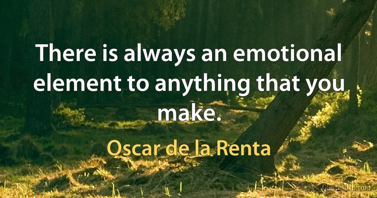 There is always an emotional element to anything that you make. (Oscar de la Renta)