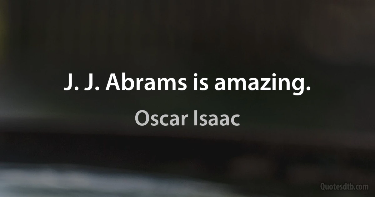 J. J. Abrams is amazing. (Oscar Isaac)