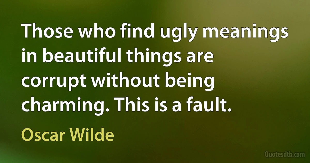 Those who find ugly meanings in beautiful things are corrupt without being charming. This is a fault. (Oscar Wilde)