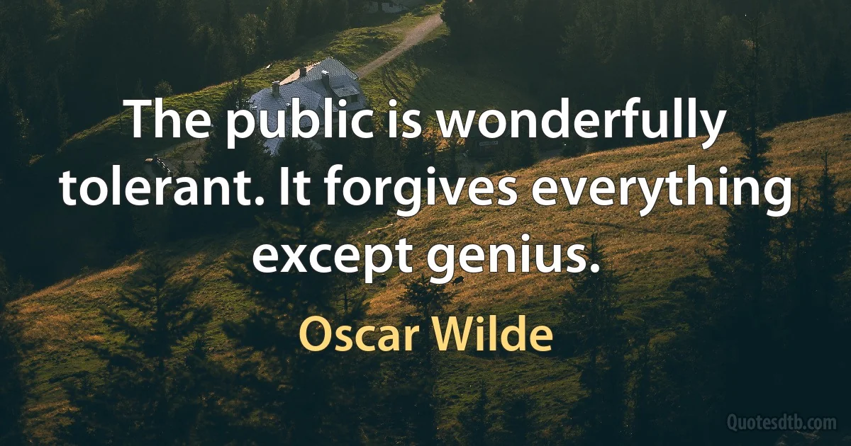 The public is wonderfully tolerant. It forgives everything except genius. (Oscar Wilde)