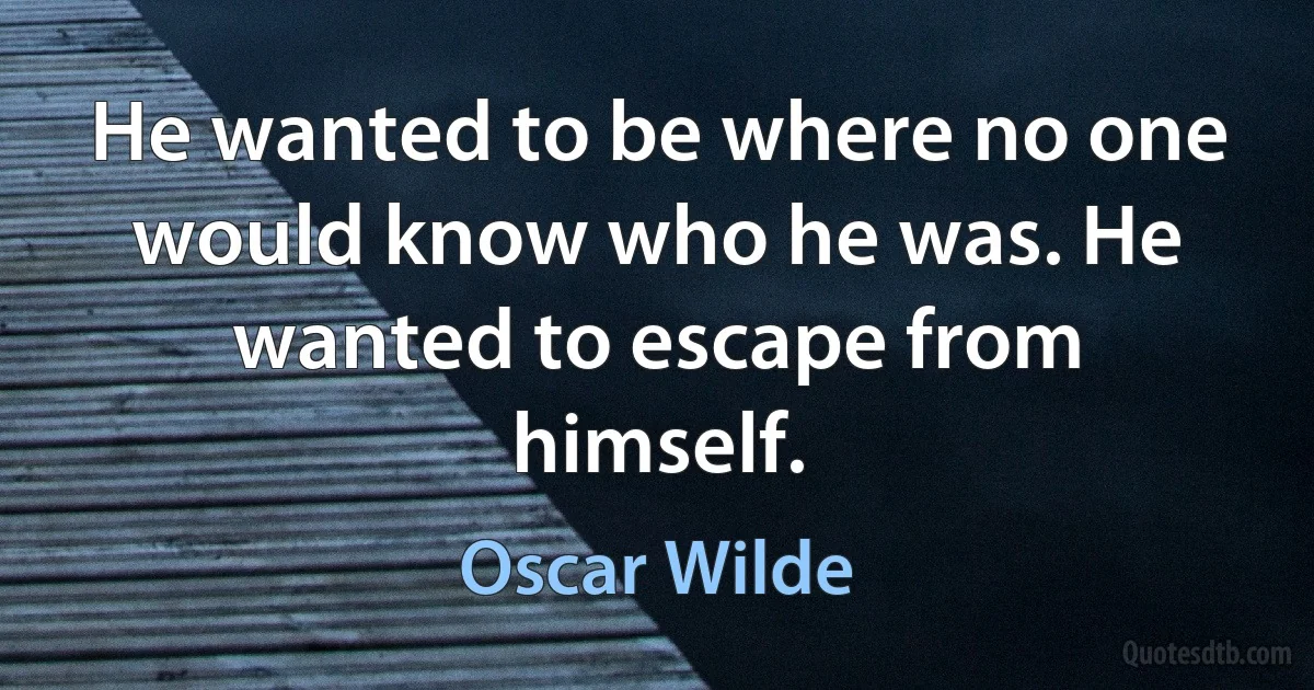 He wanted to be where no one would know who he was. He wanted to escape from himself. (Oscar Wilde)