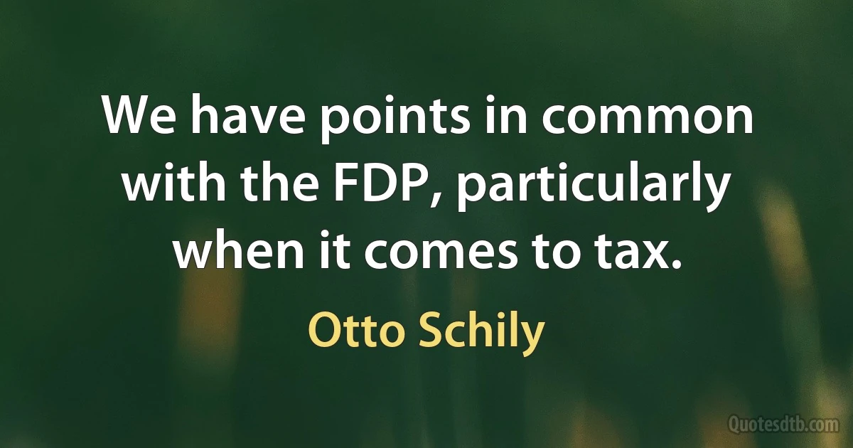 We have points in common with the FDP, particularly when it comes to tax. (Otto Schily)