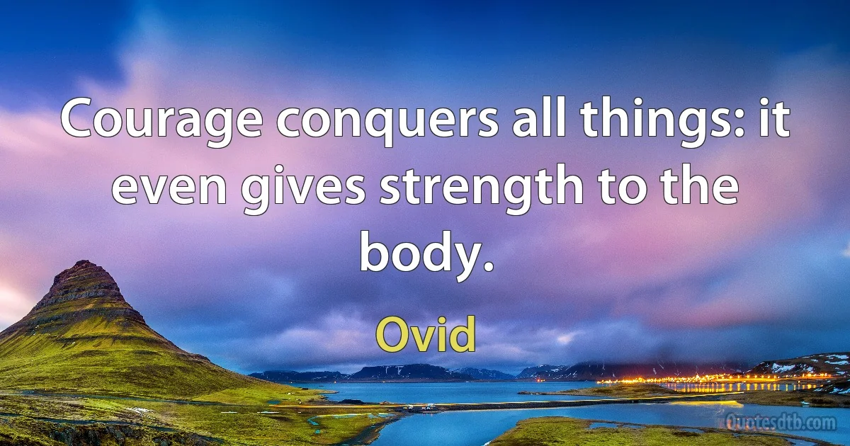 Courage conquers all things: it even gives strength to the body. (Ovid)