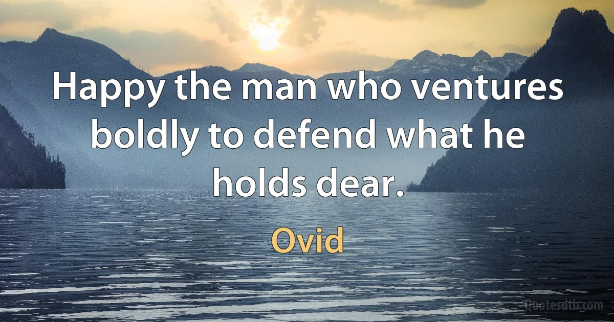 Happy the man who ventures boldly to defend what he holds dear. (Ovid)