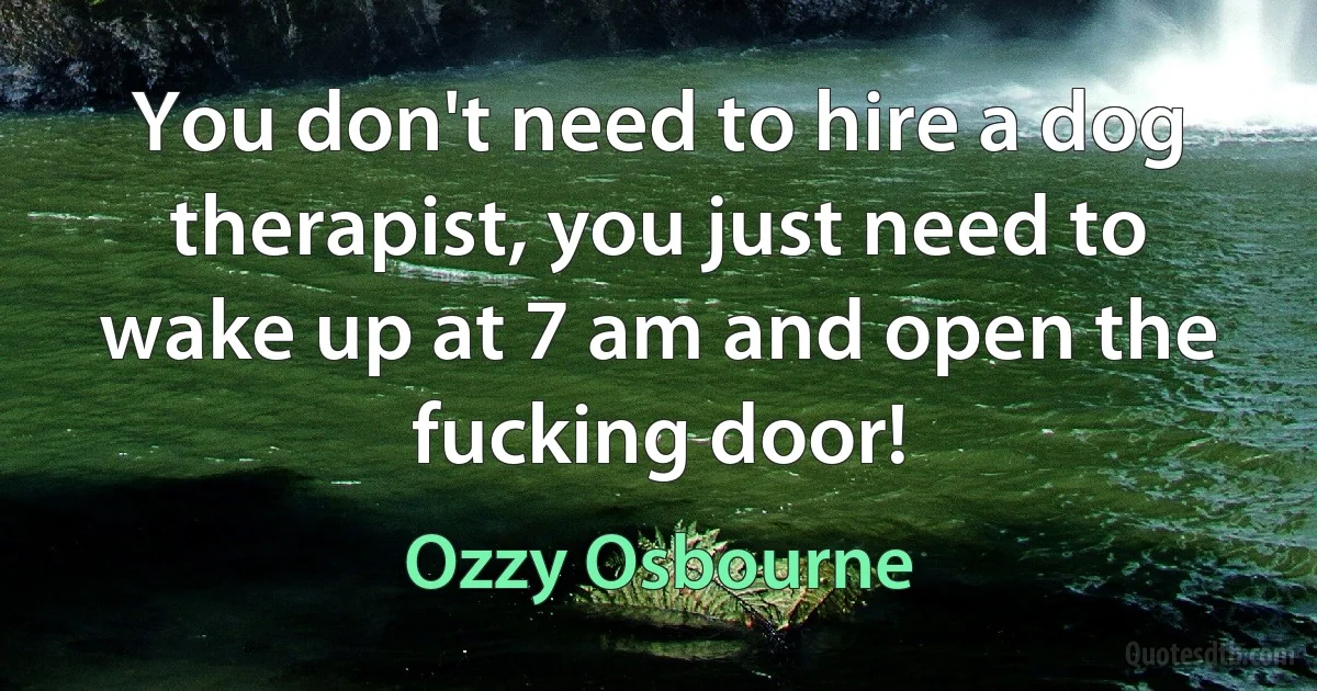 You don't need to hire a dog therapist, you just need to wake up at 7 am and open the fucking door! (Ozzy Osbourne)