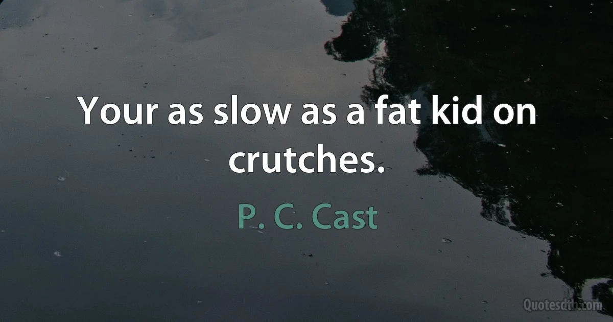 Your as slow as a fat kid on crutches. (P. C. Cast)