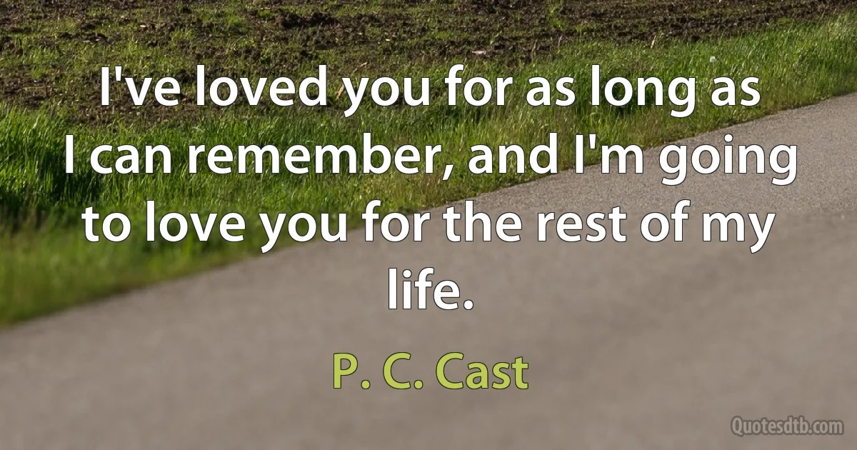 I've loved you for as long as I can remember, and I'm going to love you for the rest of my life. (P. C. Cast)