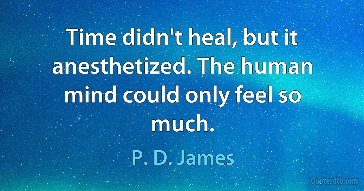 Time didn't heal, but it anesthetized. The human mind could only feel so much. (P. D. James)