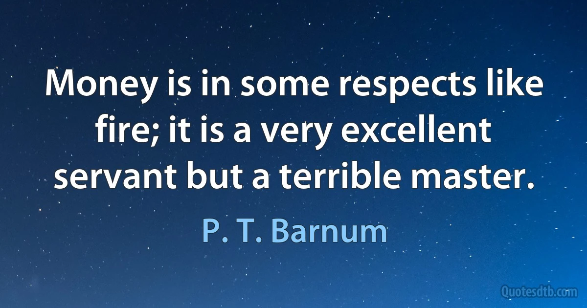 Money is in some respects like fire; it is a very excellent servant but a terrible master. (P. T. Barnum)