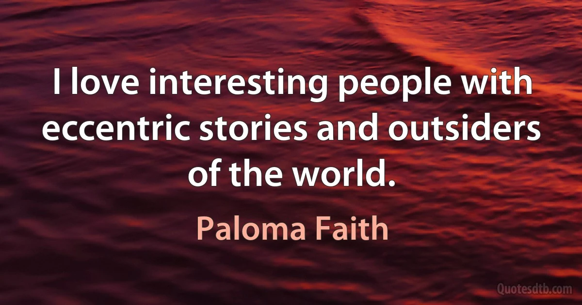 I love interesting people with eccentric stories and outsiders of the world. (Paloma Faith)