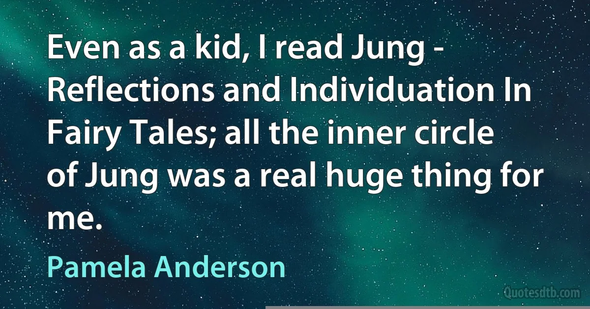 Even as a kid, I read Jung - Reflections and Individuation In Fairy Tales; all the inner circle of Jung was a real huge thing for me. (Pamela Anderson)