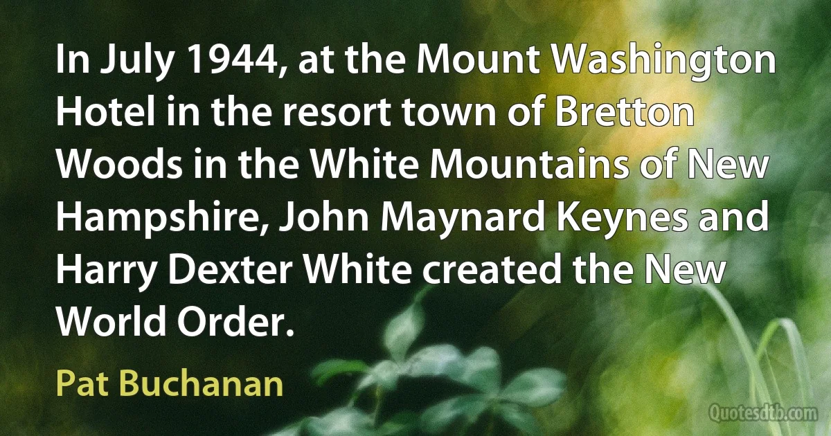 In July 1944, at the Mount Washington Hotel in the resort town of Bretton Woods in the White Mountains of New Hampshire, John Maynard Keynes and Harry Dexter White created the New World Order. (Pat Buchanan)