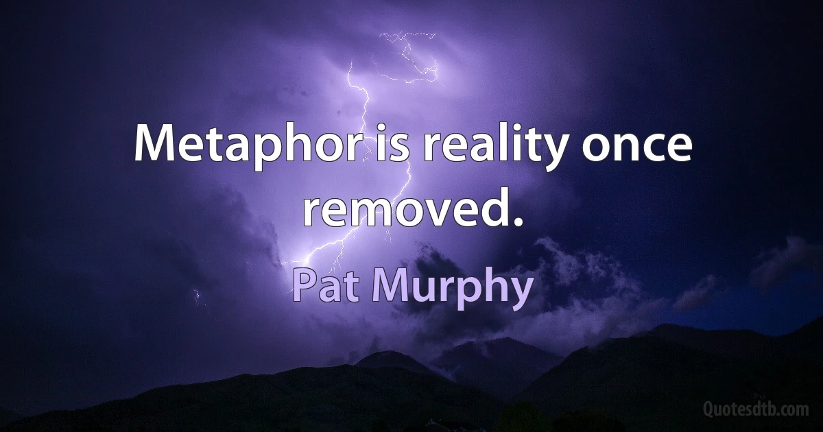 Metaphor is reality once removed. (Pat Murphy)