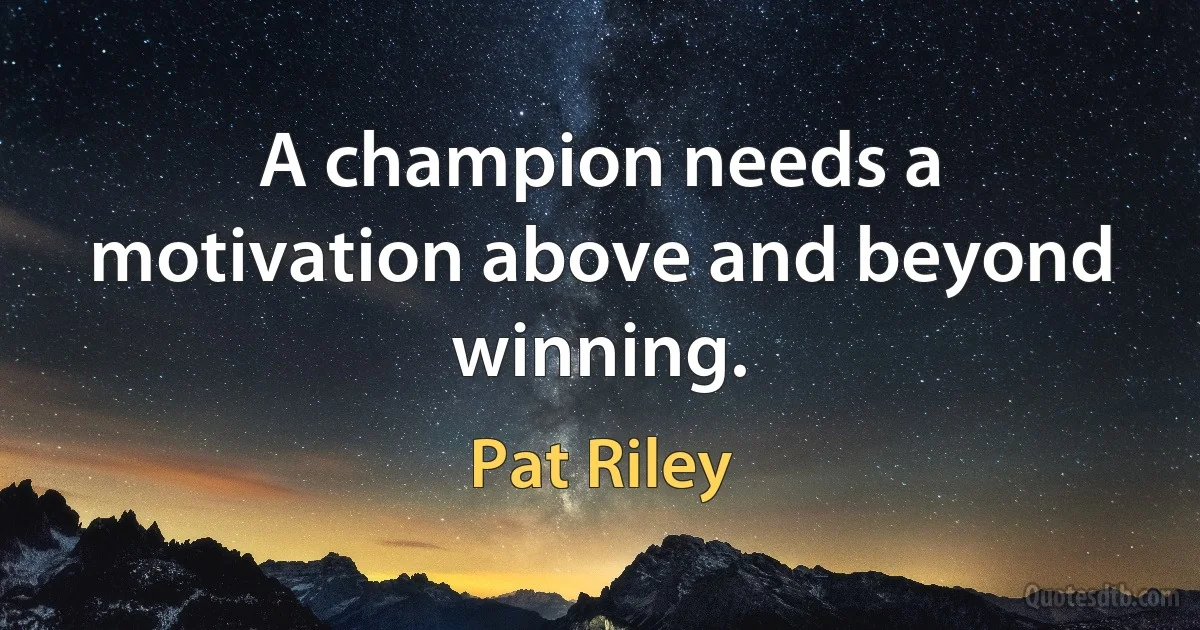 A champion needs a motivation above and beyond winning. (Pat Riley)