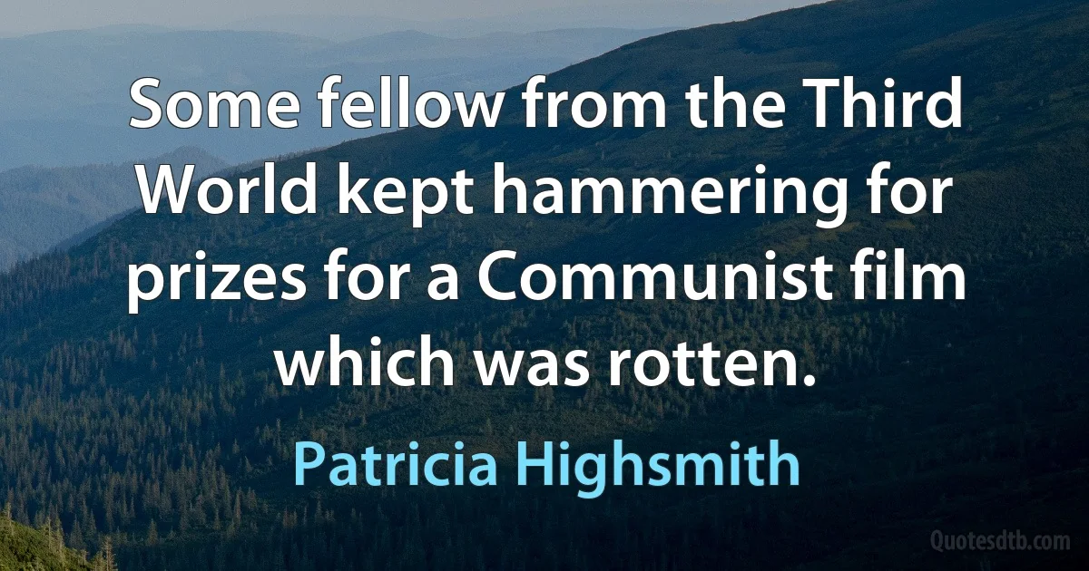 Some fellow from the Third World kept hammering for prizes for a Communist film which was rotten. (Patricia Highsmith)