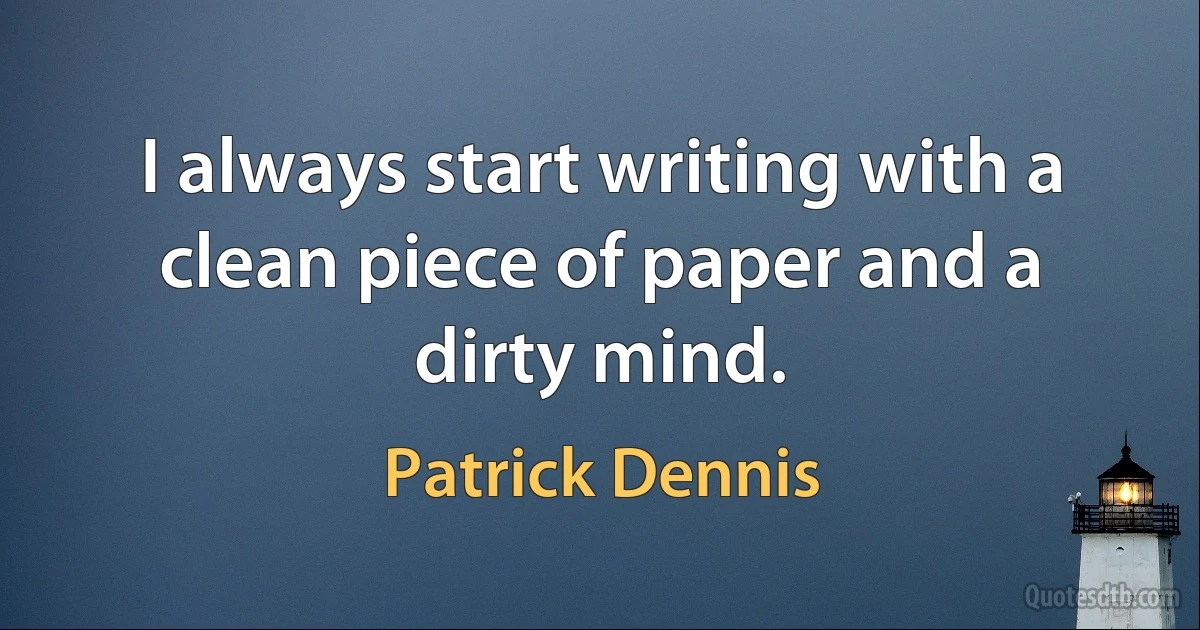 I always start writing with a clean piece of paper and a dirty mind. (Patrick Dennis)