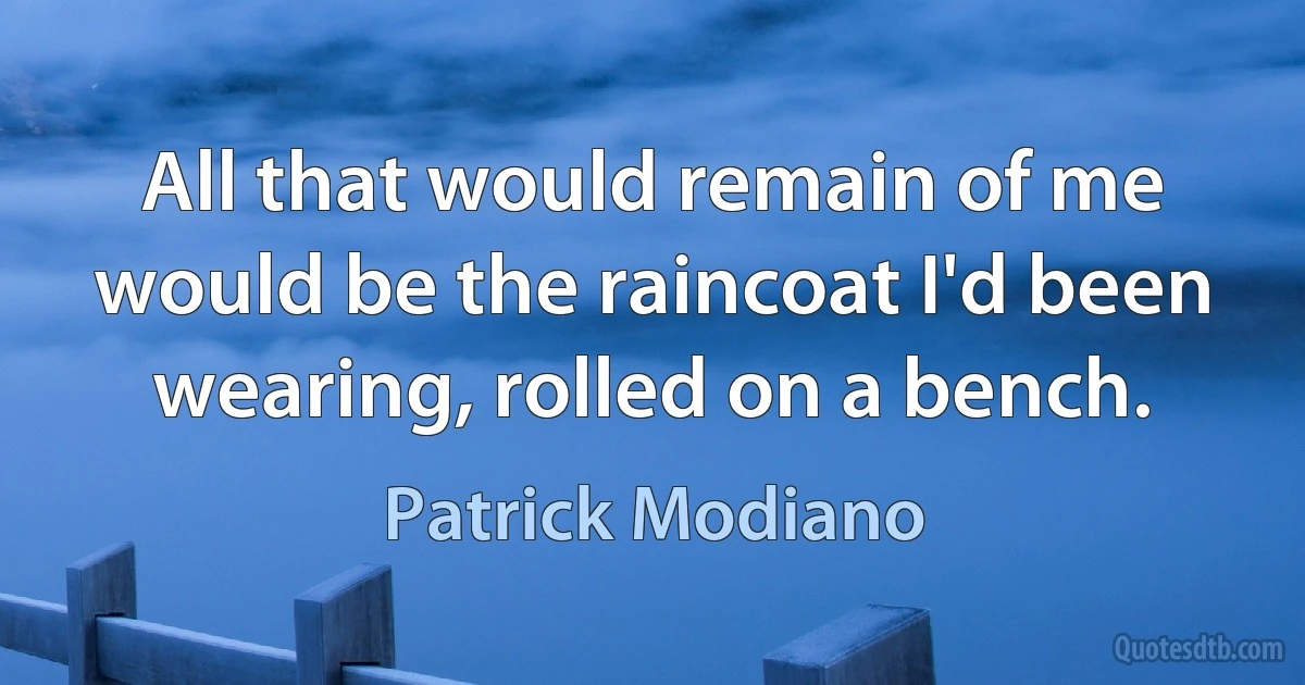 All that would remain of me would be the raincoat I'd been wearing, rolled on a bench. (Patrick Modiano)