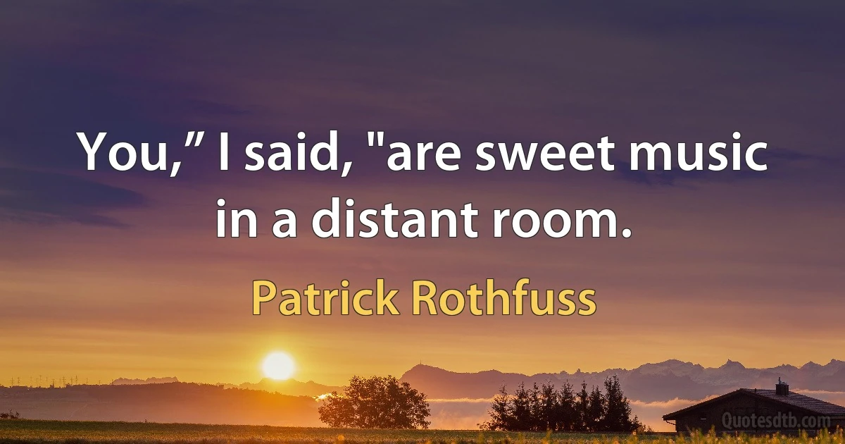 You,” I said, "are sweet music in a distant room. (Patrick Rothfuss)