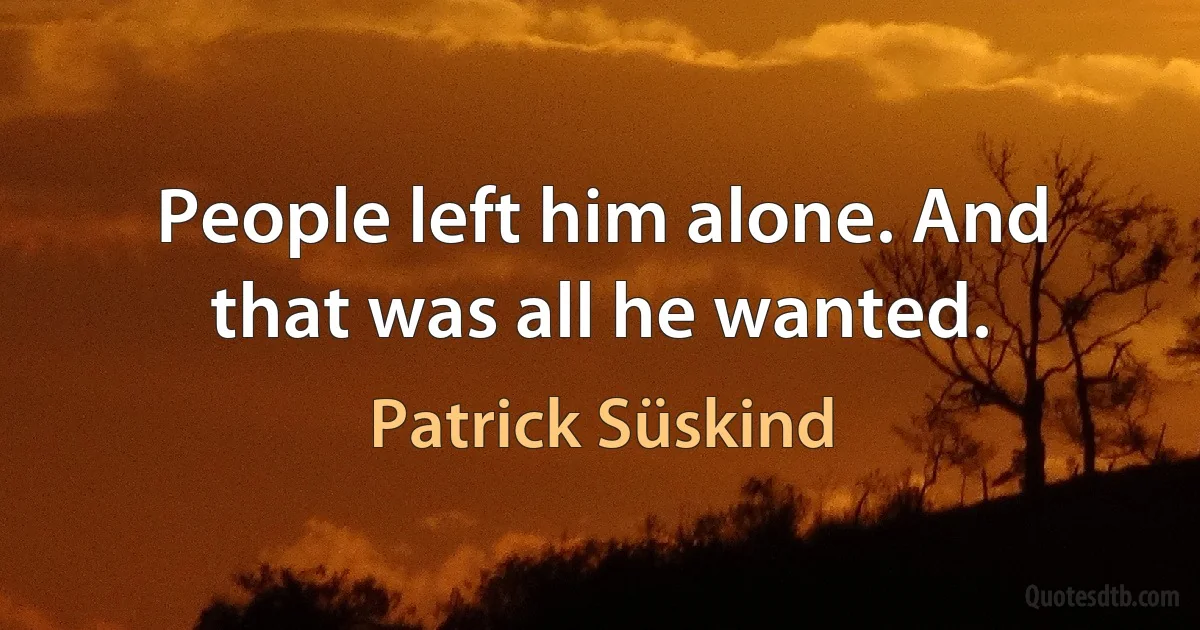 People left him alone. And that was all he wanted. (Patrick Süskind)