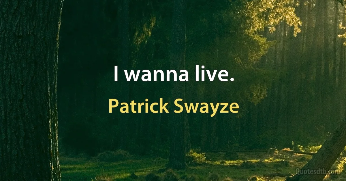 I wanna live. (Patrick Swayze)